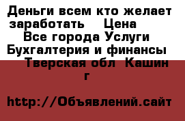 Деньги всем кто желает заработать. › Цена ­ 500 - Все города Услуги » Бухгалтерия и финансы   . Тверская обл.,Кашин г.
